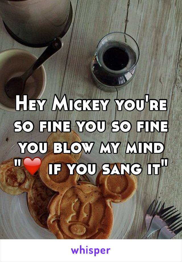 Hey Mickey you're so fine you so fine you blow my mind "❤️ if you sang it"