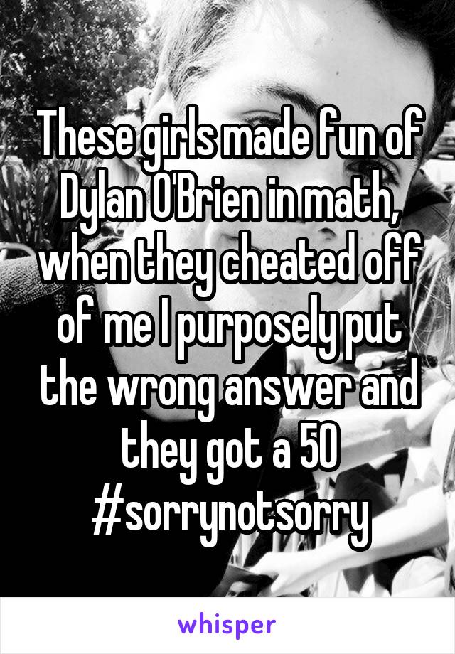 These girls made fun of Dylan O'Brien in math, when they cheated off of me I purposely put the wrong answer and they got a 50 #sorrynotsorry