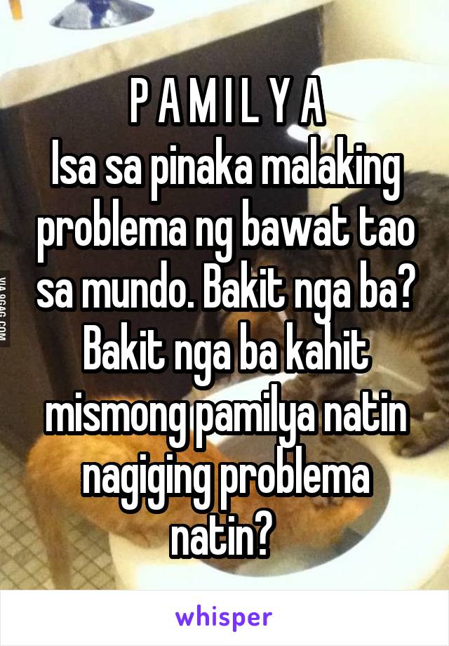 P A M I L Y A
Isa sa pinaka malaking problema ng bawat tao sa mundo. Bakit nga ba? Bakit nga ba kahit mismong pamilya natin nagiging problema natin? 