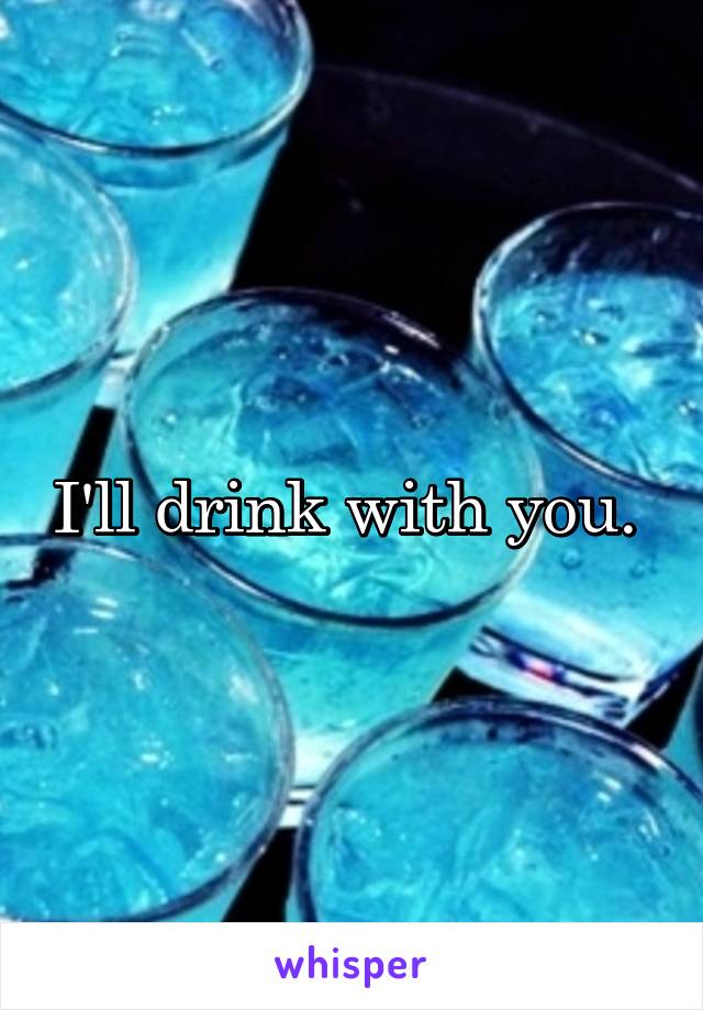 I'll drink with you. 