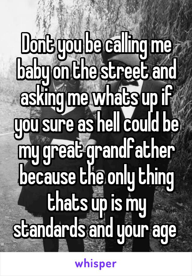 Dont you be calling me baby on the street and asking me whats up if you sure as hell could be my great grandfather because the only thing thats up is my standards and your age 