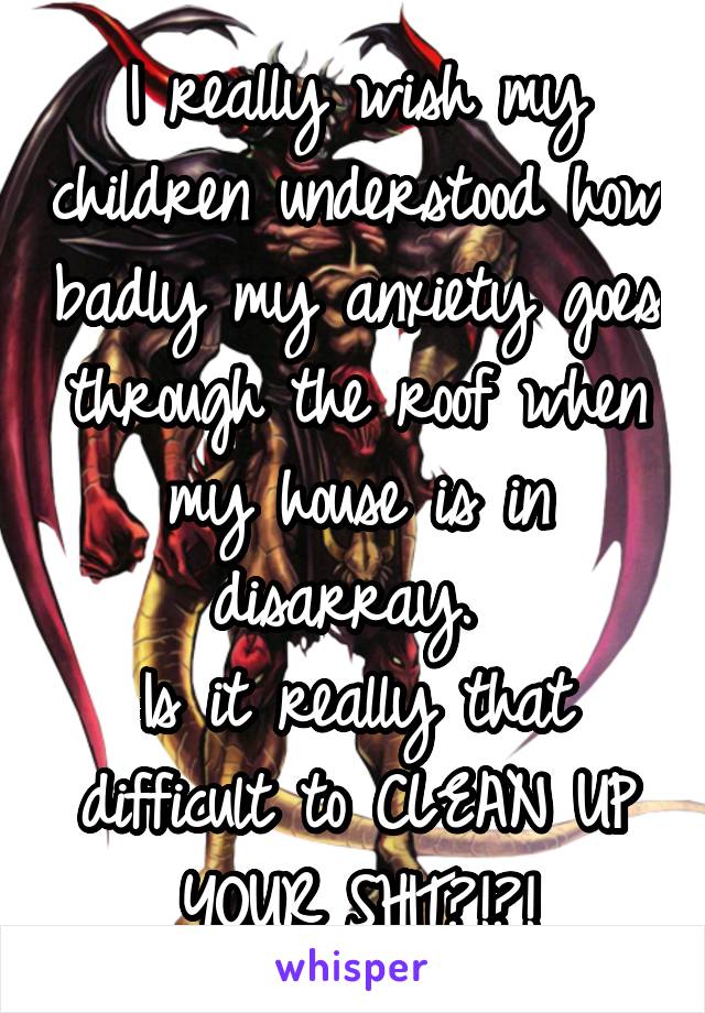 I really wish my children understood how badly my anxiety goes through the roof when my house is in disarray. 
Is it really that difficult to CLEAN UP YOUR SHIT?!?!