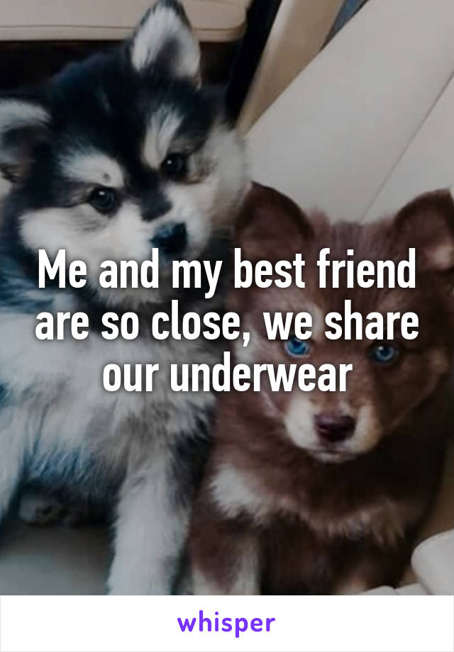 Me and my best friend are so close, we share our underwear