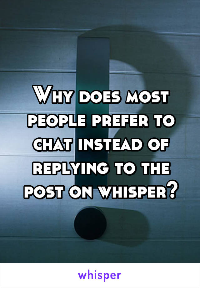 Why does most people prefer to chat instead of replying to the post on whisper?