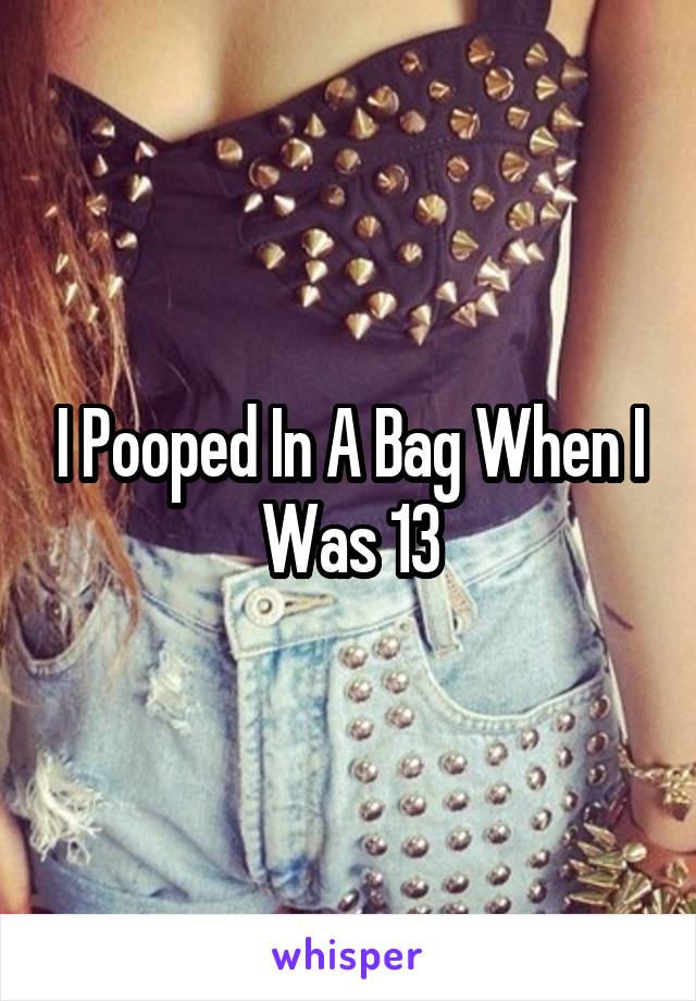 I Pooped In A Bag When I Was 13