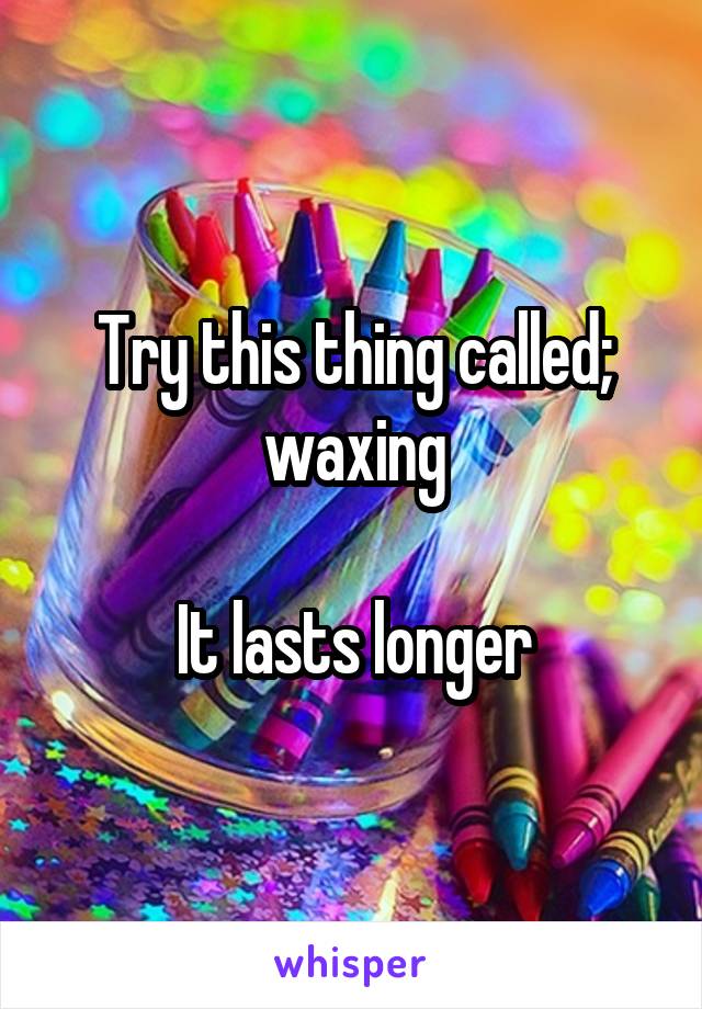 Try this thing called; waxing

It lasts longer