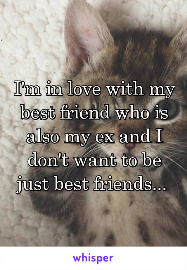 I'm in love with my best friend who is also my ex and I don't want to be just best friends... 