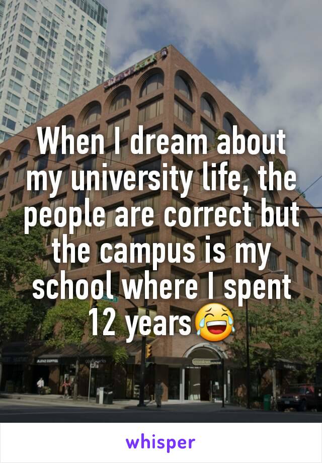 When I dream about my university life, the people are correct but the campus is my school where I spent 12 years😂