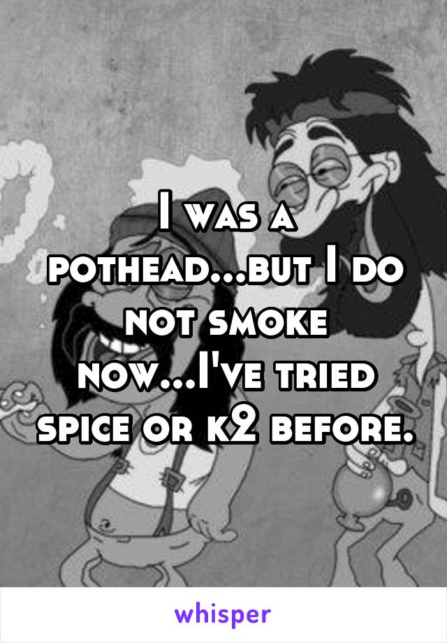 I was a pothead...but I do not smoke now...I've tried spice or k2 before.