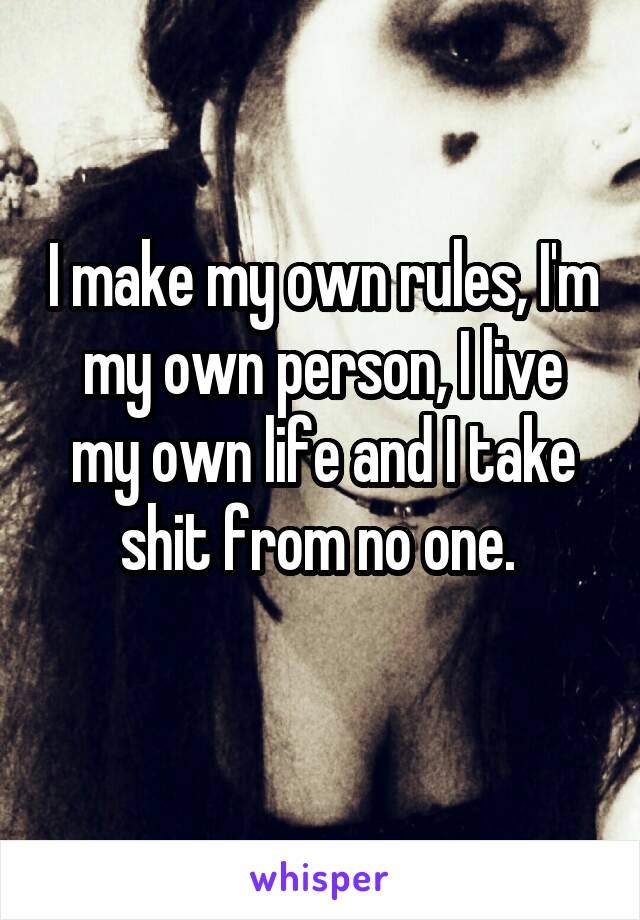 I make my own rules, I'm my own person, I live my own life and I take shit from no one. 
