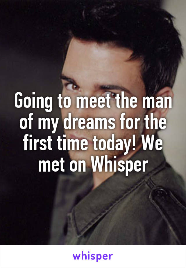 Going to meet the man of my dreams for the first time today! We met on Whisper