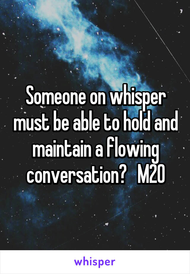 Someone on whisper must be able to hold and maintain a flowing conversation?   M20