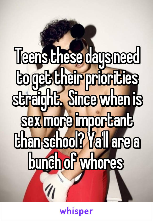 Teens these days need to get their priorities straight.  Since when is sex more important than school? Ya'll are a bunch of whores 