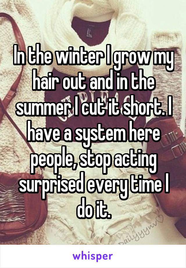 In the winter I grow my hair out and in the summer I cut it short. I have a system here people, stop acting surprised every time I do it.