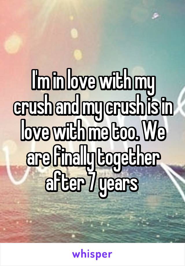 I'm in love with my crush and my crush is in love with me too. We are finally together after 7 years 