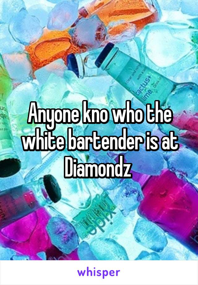 Anyone kno who the white bartender is at Diamondz 