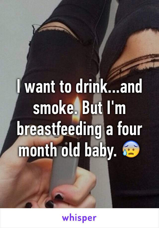 I want to drink...and smoke. But I'm breastfeeding a four month old baby. 😰