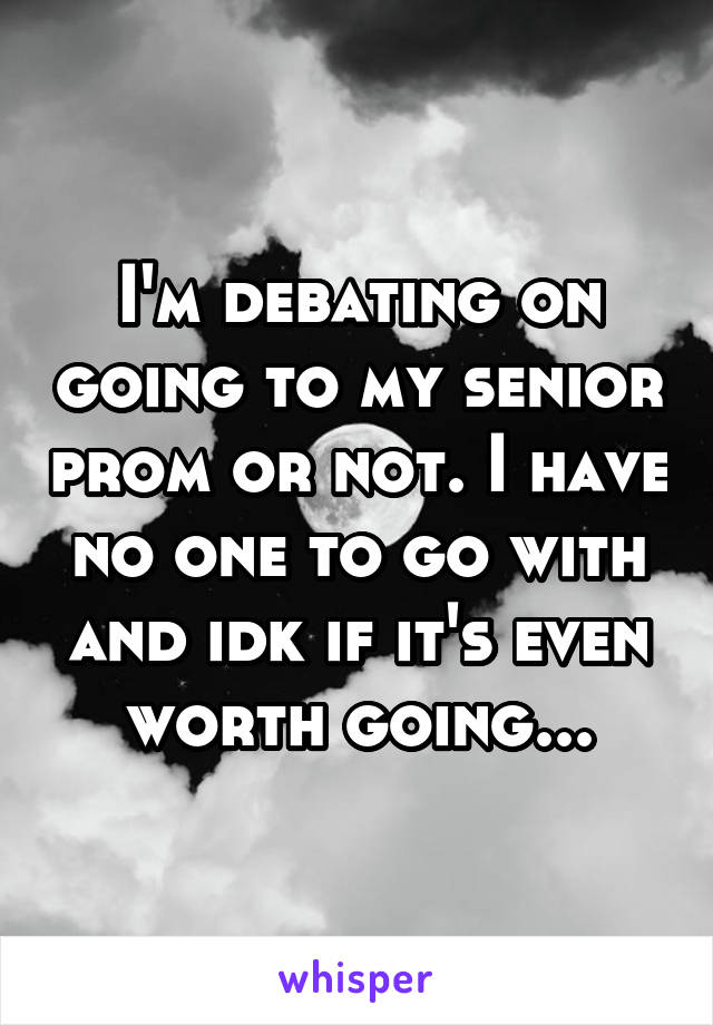 I'm debating on going to my senior prom or not. I have no one to go with and idk if it's even worth going...