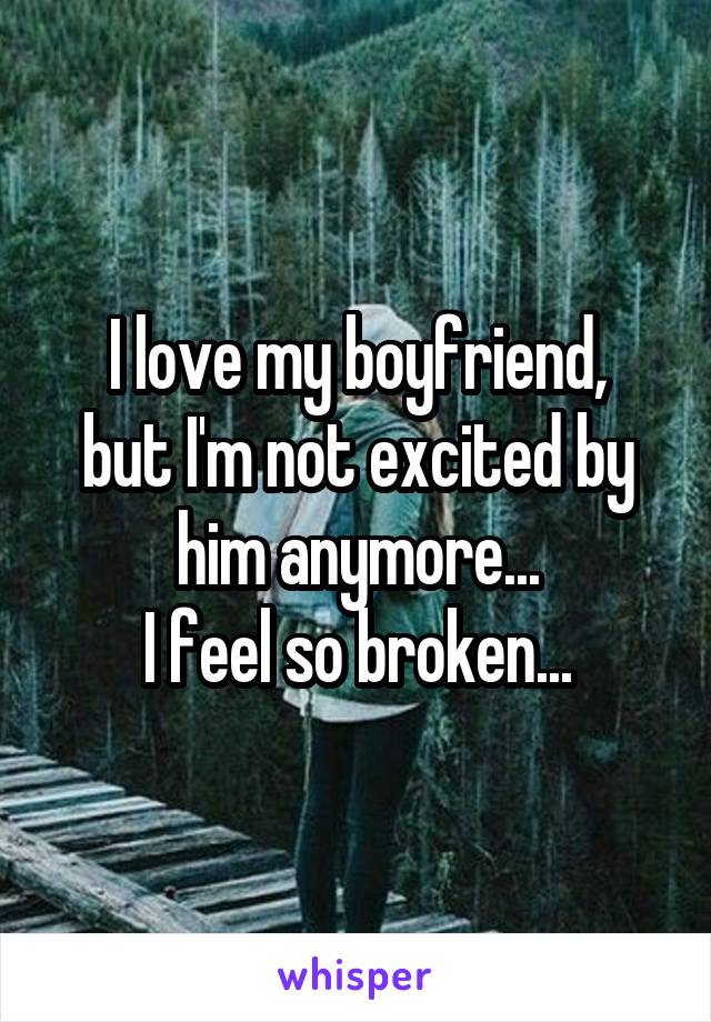 I love my boyfriend,
but I'm not excited by him anymore...
I feel so broken...