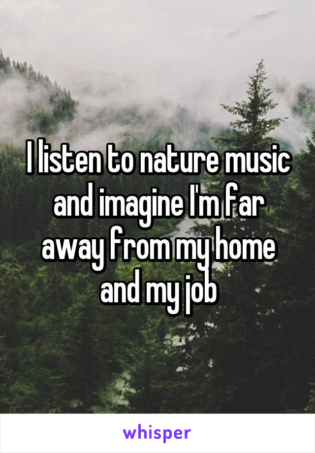 I listen to nature music and imagine I'm far away from my home and my job