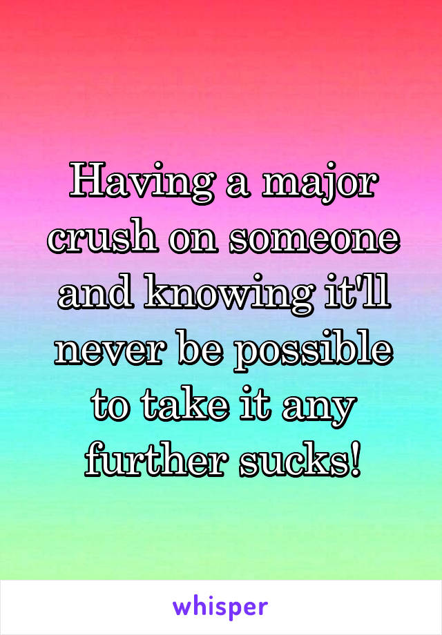 Having a major crush on someone and knowing it'll never be possible to take it any further sucks!