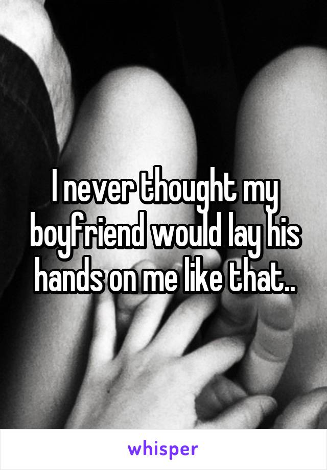 I never thought my boyfriend would lay his hands on me like that..