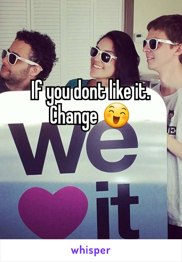 If you dont like it.
Change 😄