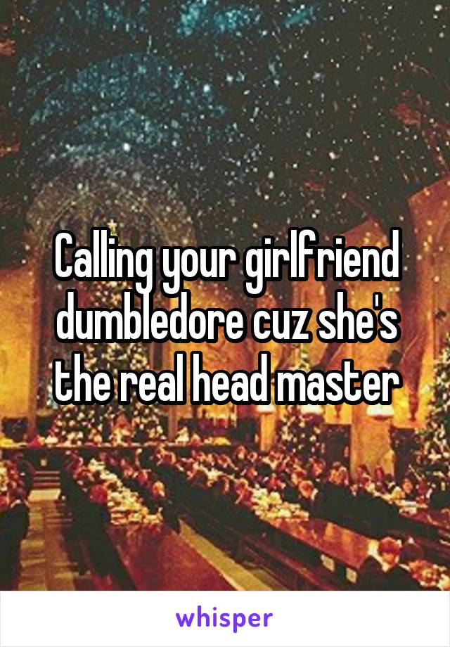 Calling your girlfriend dumbledore cuz she's the real head master