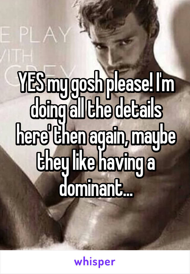 YES my gosh please! I'm doing all the details here' then again, maybe they like having a dominant...