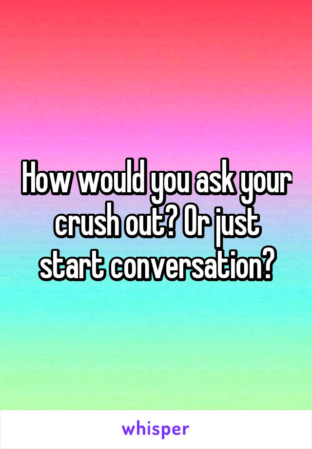 How would you ask your crush out? Or just start conversation?