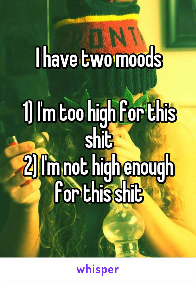 I have two moods

1) I'm too high for this shit
2) I'm not high enough for this shit
