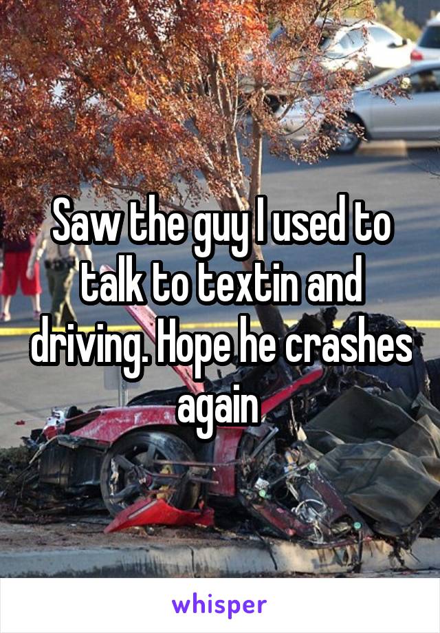 Saw the guy I used to talk to textin and driving. Hope he crashes again 