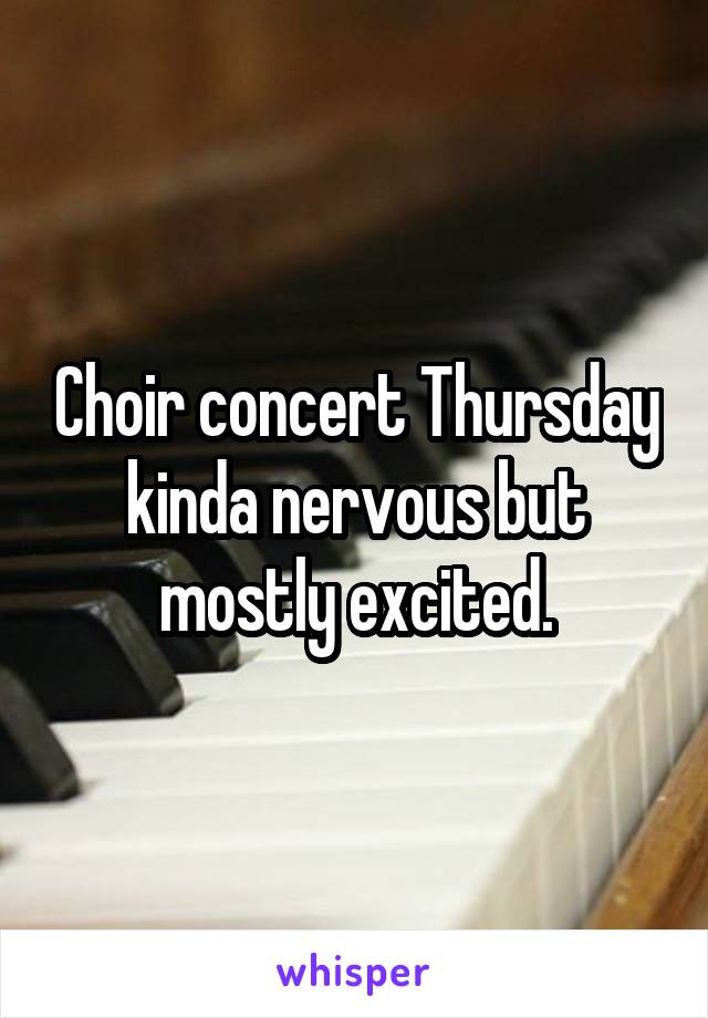 Choir concert Thursday kinda nervous but mostly excited.