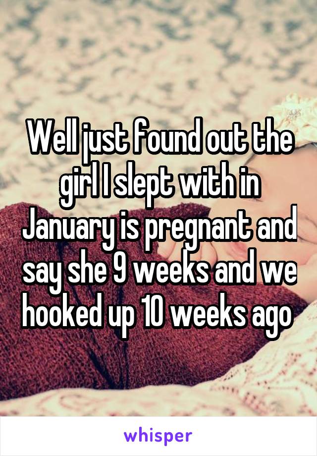 Well just found out the girl I slept with in January is pregnant and say she 9 weeks and we hooked up 10 weeks ago 