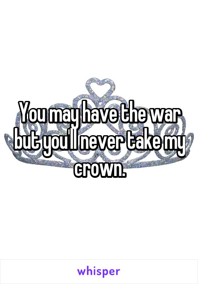 You may have the war but you'll never take my crown.