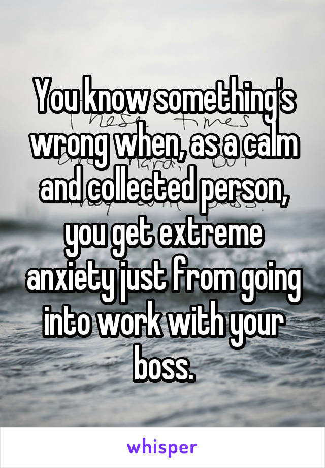 You know something's wrong when, as a calm and collected person, you get extreme anxiety just from going into work with your boss.