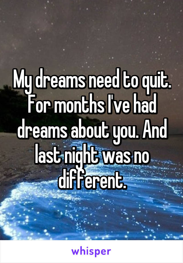 My dreams need to quit. For months I've had dreams about you. And last night was no different.