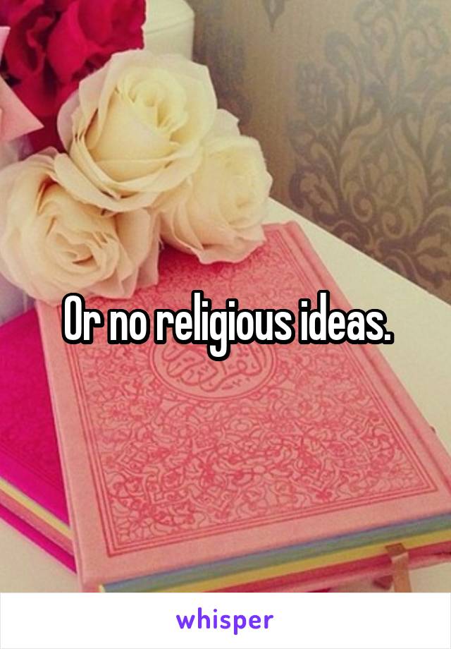 Or no religious ideas.