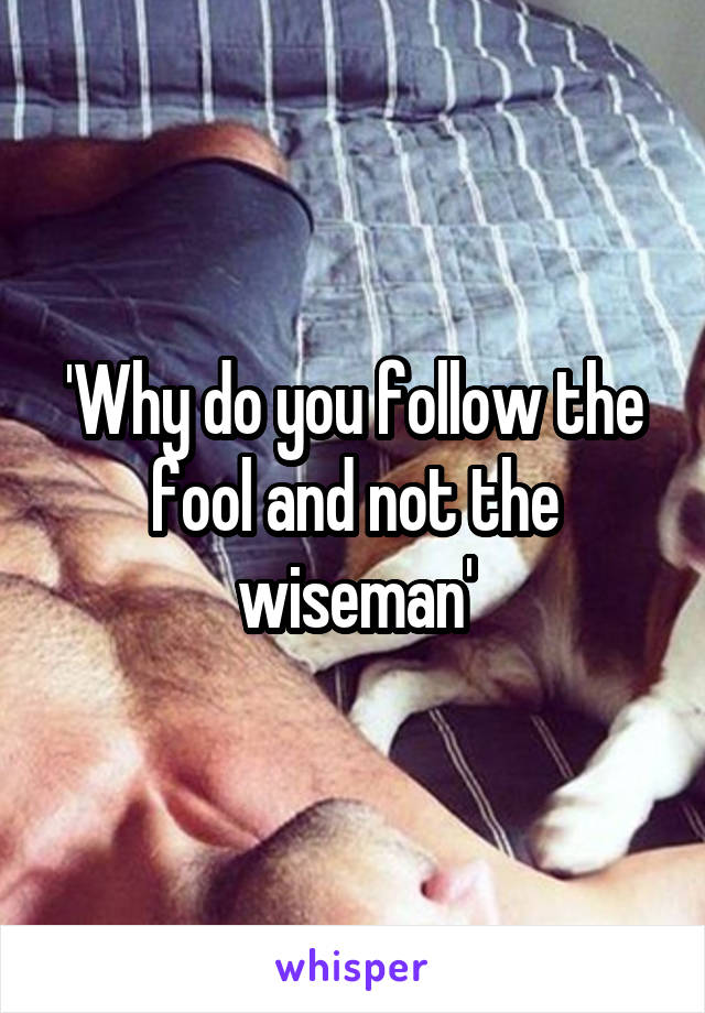 'Why do you follow the fool and not the wiseman'