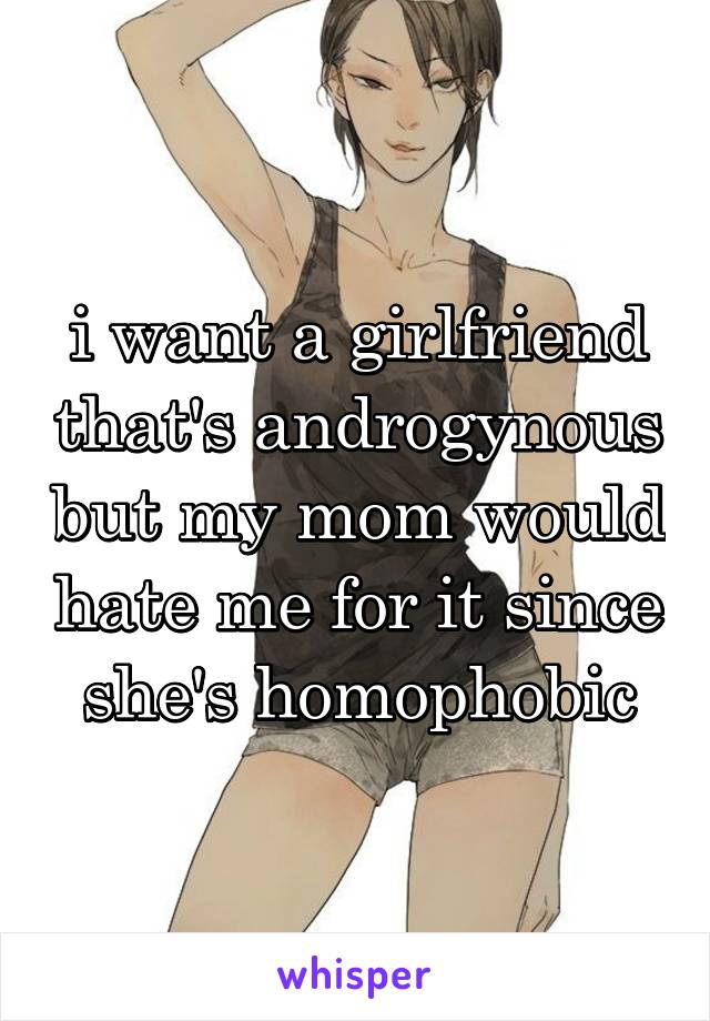 i want a girlfriend that's androgynous but my mom would hate me for it since she's homophobic