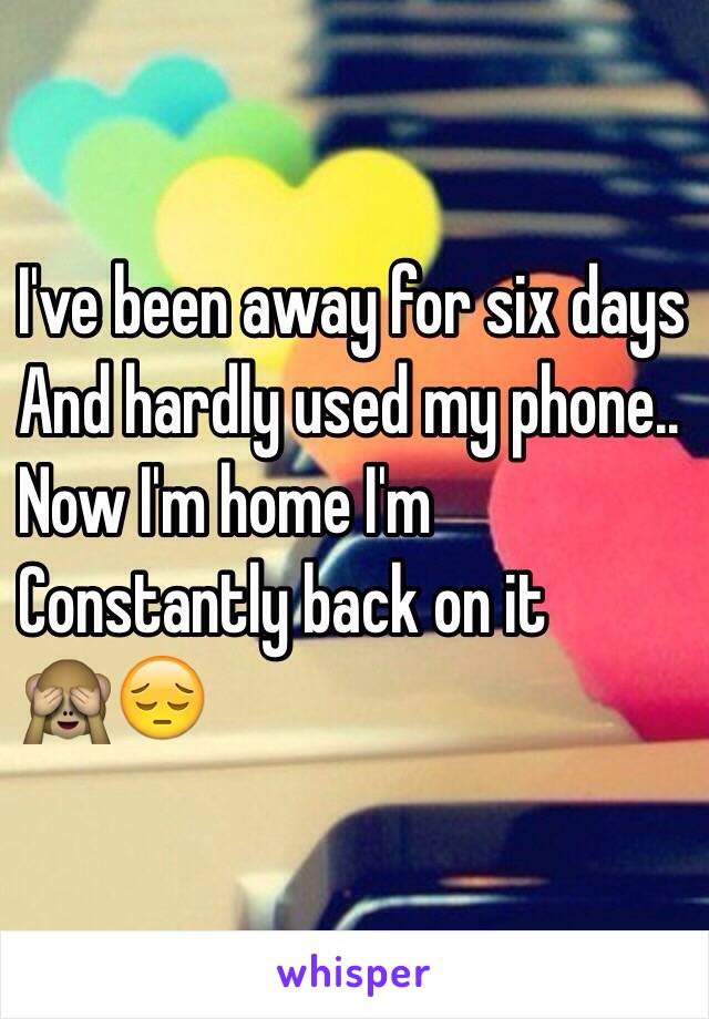 I've been away for six days 
And hardly used my phone.. 
Now I'm home I'm 
Constantly back on it 
🙈😔