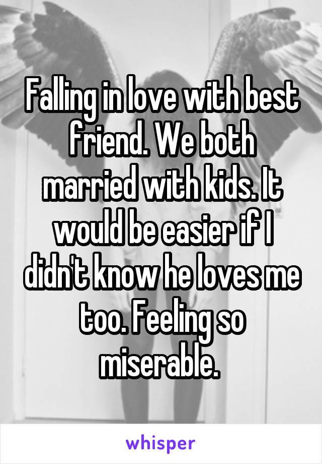 Falling in love with best friend. We both married with kids. It would be easier if I didn't know he loves me too. Feeling so miserable. 