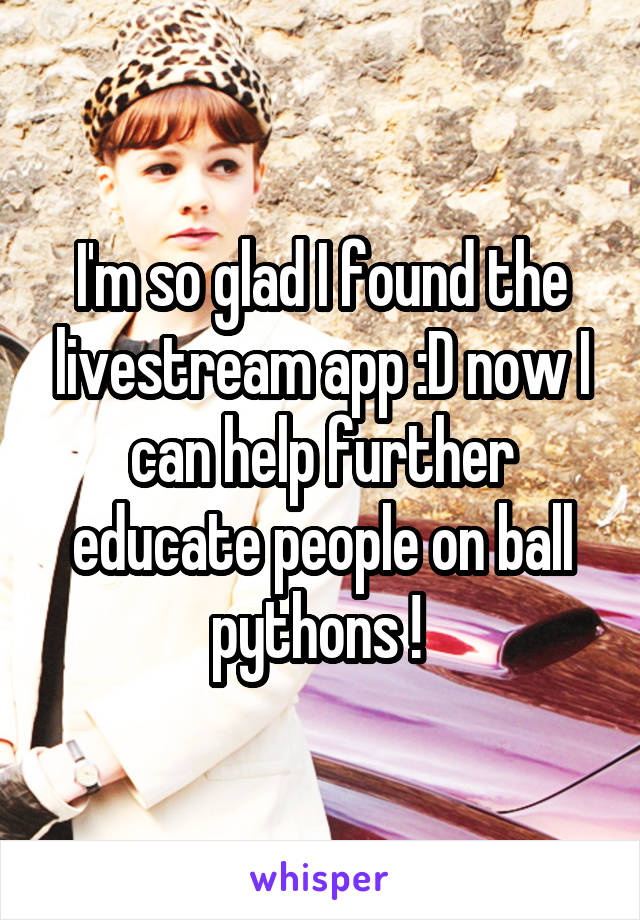 I'm so glad I found the livestream app :D now I can help further educate people on ball pythons ! 