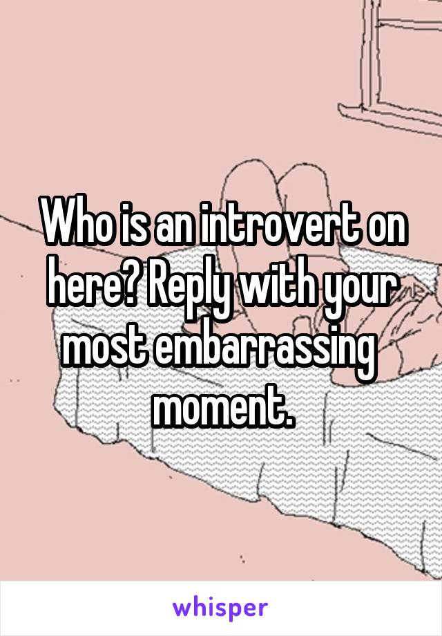 Who is an introvert on here? Reply with your most embarrassing  moment.