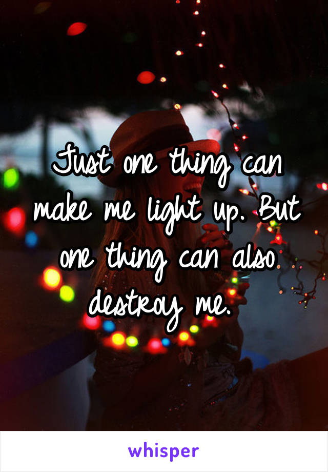 Just one thing can make me light up. But one thing can also destroy me. 