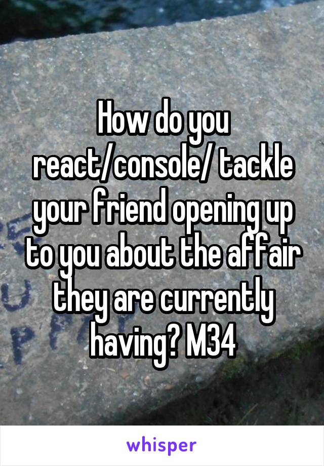 How do you react/console/ tackle your friend opening up to you about the affair they are currently having? M34