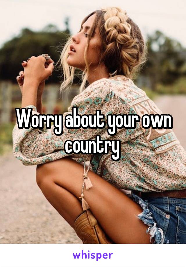 Worry about your own country 