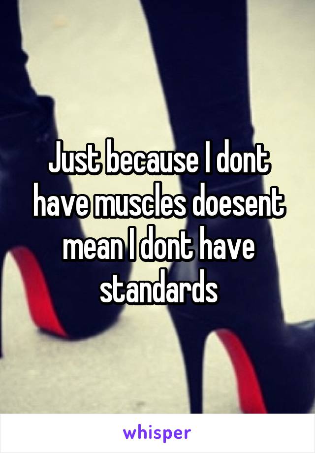 Just because I dont have muscles doesent mean I dont have standards