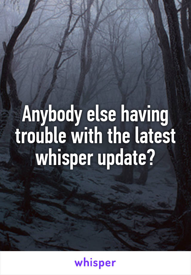 Anybody else having trouble with the latest whisper update?