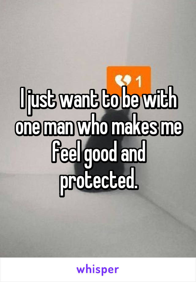 I just want to be with one man who makes me feel good and protected.